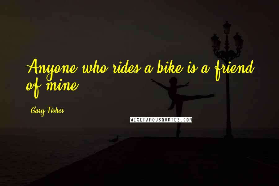 Gary Fisher quotes: Anyone who rides a bike is a friend of mine.