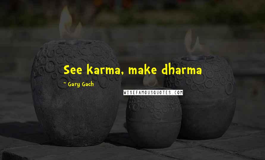 Gary Gach quotes: See karma, make dharma