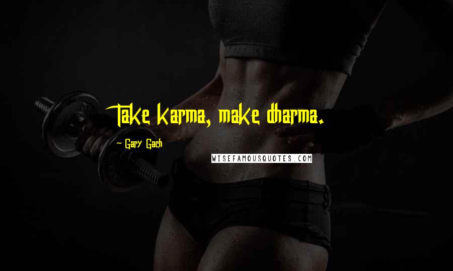 Gary Gach quotes: Take karma, make dharma.