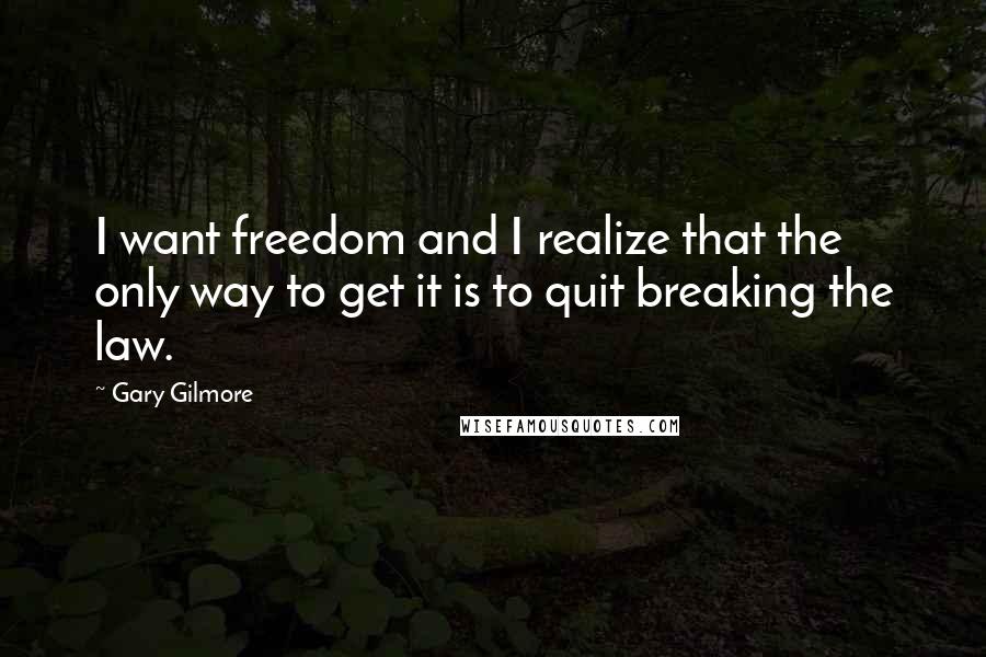 Gary Gilmore quotes: I want freedom and I realize that the only way to get it is to quit breaking the law.