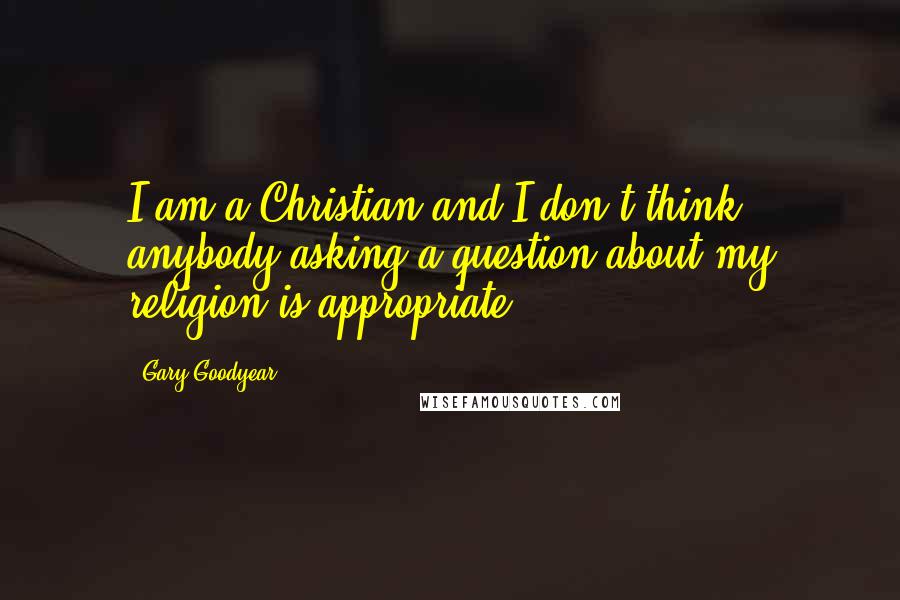 Gary Goodyear quotes: I am a Christian and I don't think anybody asking a question about my religion is appropriate.