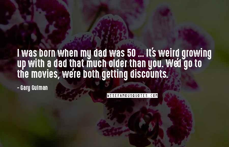 Gary Gulman quotes: I was born when my dad was 50 ... It's weird growing up with a dad that much older than you. We'd go to the movies, we're both getting discounts.