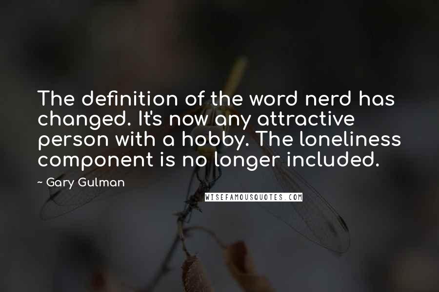 Gary Gulman quotes: The definition of the word nerd has changed. It's now any attractive person with a hobby. The loneliness component is no longer included.
