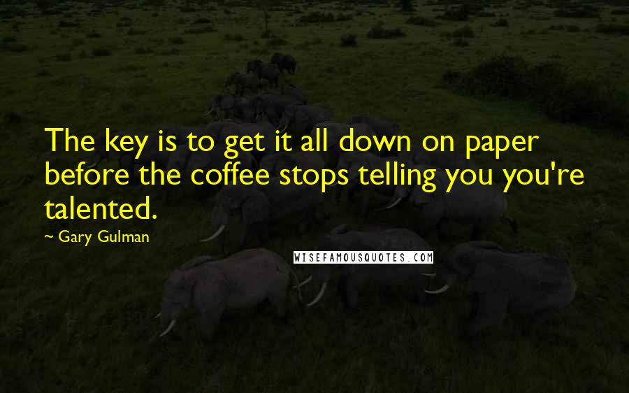 Gary Gulman quotes: The key is to get it all down on paper before the coffee stops telling you you're talented.
