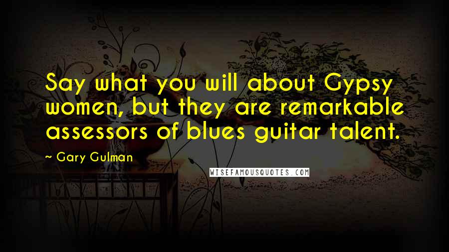 Gary Gulman quotes: Say what you will about Gypsy women, but they are remarkable assessors of blues guitar talent.