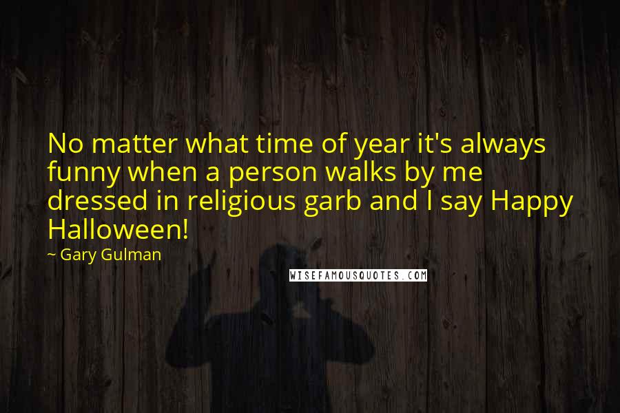 Gary Gulman quotes: No matter what time of year it's always funny when a person walks by me dressed in religious garb and I say Happy Halloween!