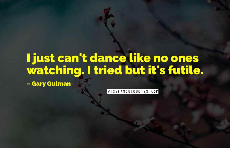 Gary Gulman quotes: I just can't dance like no ones watching. I tried but it's futile.
