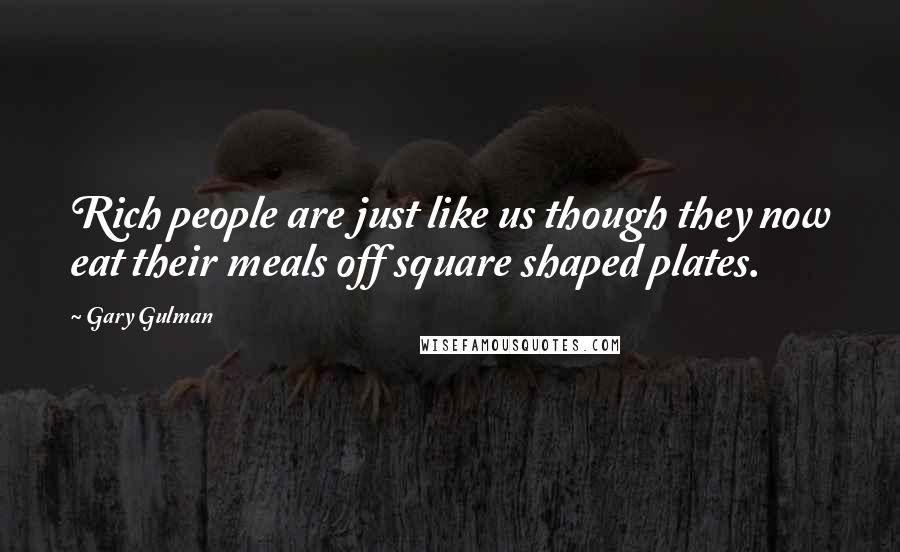 Gary Gulman quotes: Rich people are just like us though they now eat their meals off square shaped plates.