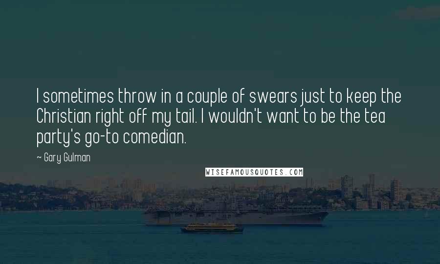 Gary Gulman quotes: I sometimes throw in a couple of swears just to keep the Christian right off my tail. I wouldn't want to be the tea party's go-to comedian.