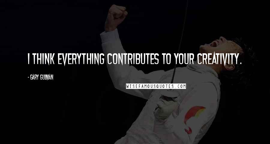 Gary Gulman quotes: I think everything contributes to your creativity.