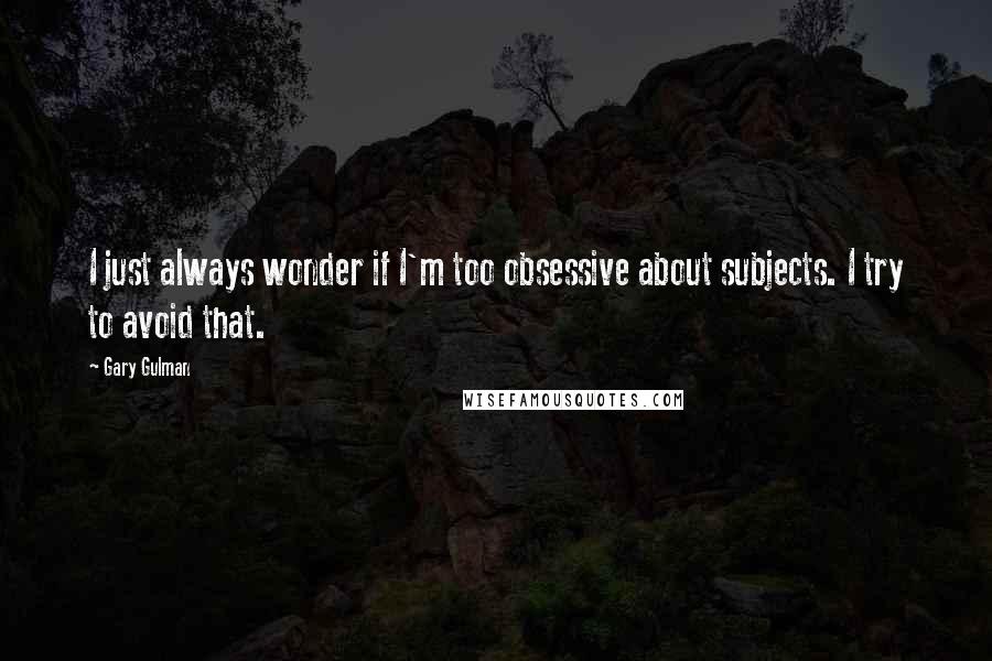 Gary Gulman quotes: I just always wonder if I'm too obsessive about subjects. I try to avoid that.