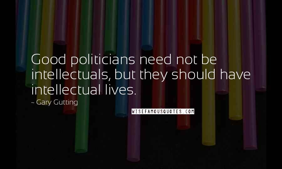 Gary Gutting quotes: Good politicians need not be intellectuals, but they should have intellectual lives.