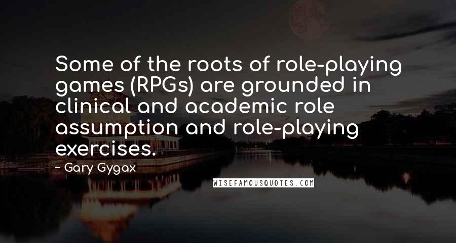 Gary Gygax quotes: Some of the roots of role-playing games (RPGs) are grounded in clinical and academic role assumption and role-playing exercises.