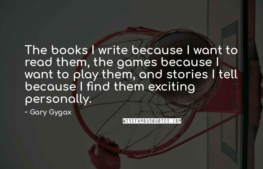 Gary Gygax quotes: The books I write because I want to read them, the games because I want to play them, and stories I tell because I find them exciting personally.