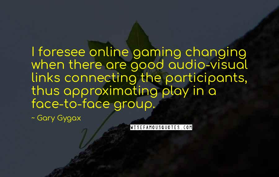 Gary Gygax quotes: I foresee online gaming changing when there are good audio-visual links connecting the participants, thus approximating play in a face-to-face group.