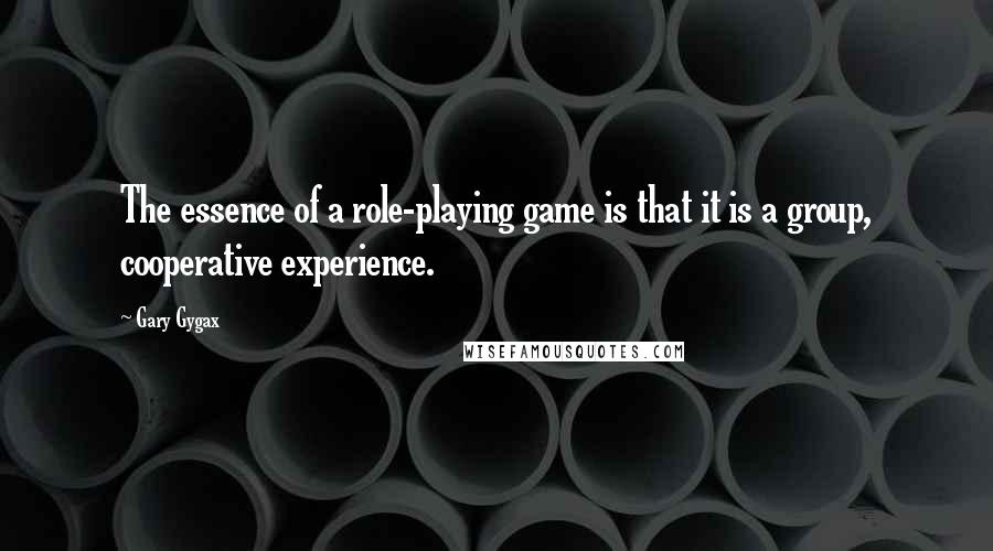 Gary Gygax quotes: The essence of a role-playing game is that it is a group, cooperative experience.