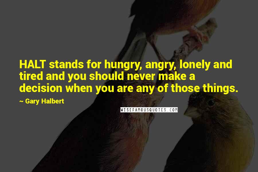 Gary Halbert quotes: HALT stands for hungry, angry, lonely and tired and you should never make a decision when you are any of those things. Gary Halbert quotes: HALT stands for hungry, angry, lonely and tired and you should never make a decision when you are any of those things.