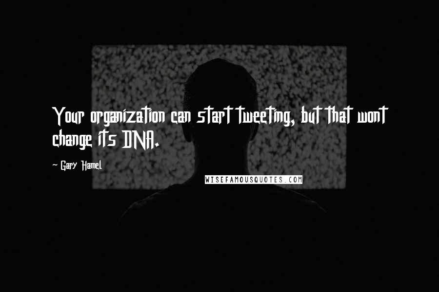 Gary Hamel quotes: Your organization can start tweeting, but that wont change its DNA.