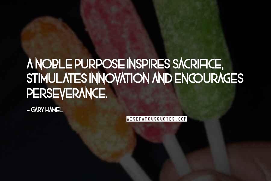 Gary Hamel quotes: A noble purpose inspires sacrifice, stimulates innovation and encourages perseverance.