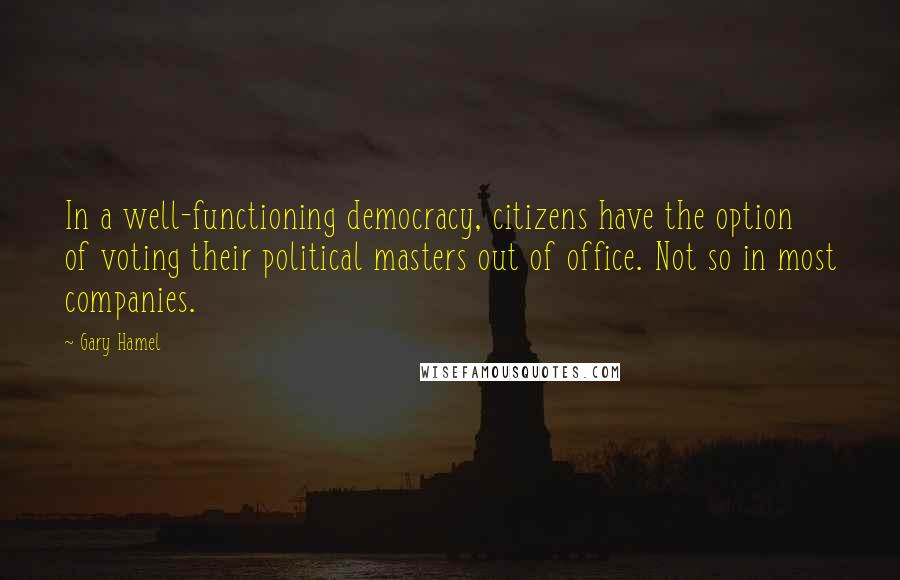 Gary Hamel quotes: In a well-functioning democracy, citizens have the option of voting their political masters out of office. Not so in most companies.