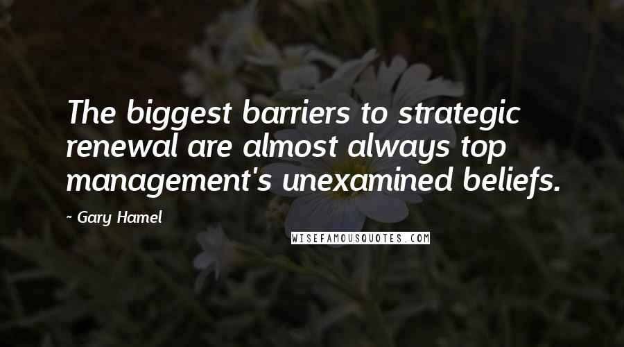 Gary Hamel quotes: The biggest barriers to strategic renewal are almost always top management's unexamined beliefs.