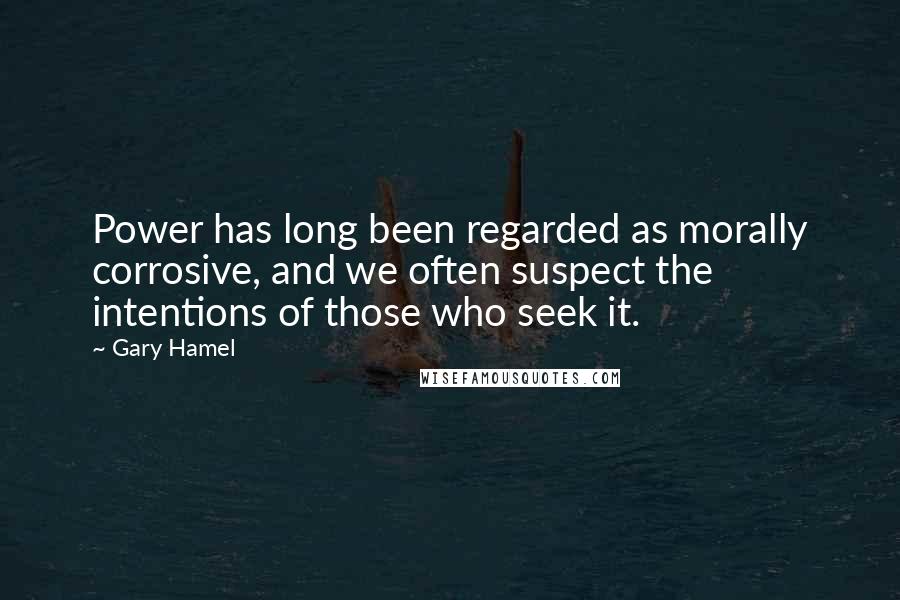 Gary Hamel quotes: Power has long been regarded as morally corrosive, and we often suspect the intentions of those who seek it.