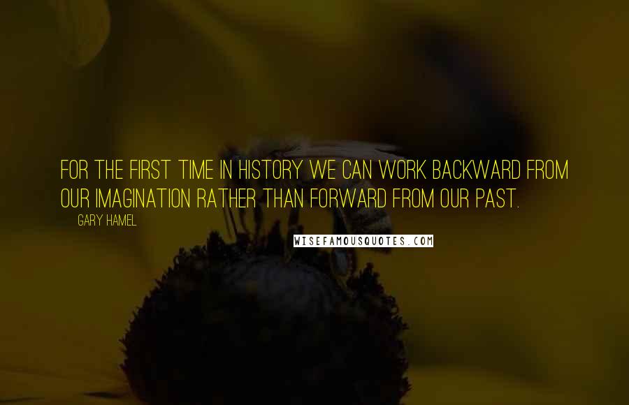 Gary Hamel quotes: For the first time in history we can work backward from our imagination rather than forward from our past.