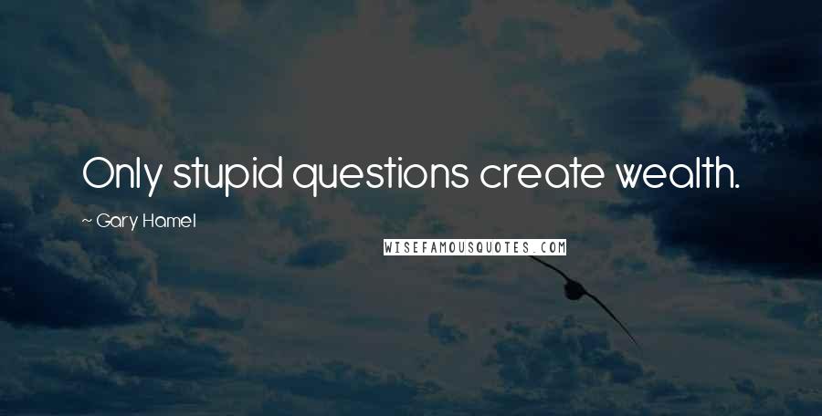 Gary Hamel quotes: Only stupid questions create wealth.