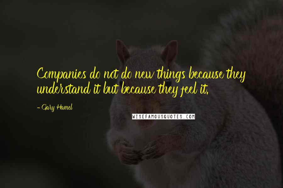 Gary Hamel quotes: Companies do not do new things because they understand it but because they feel it.