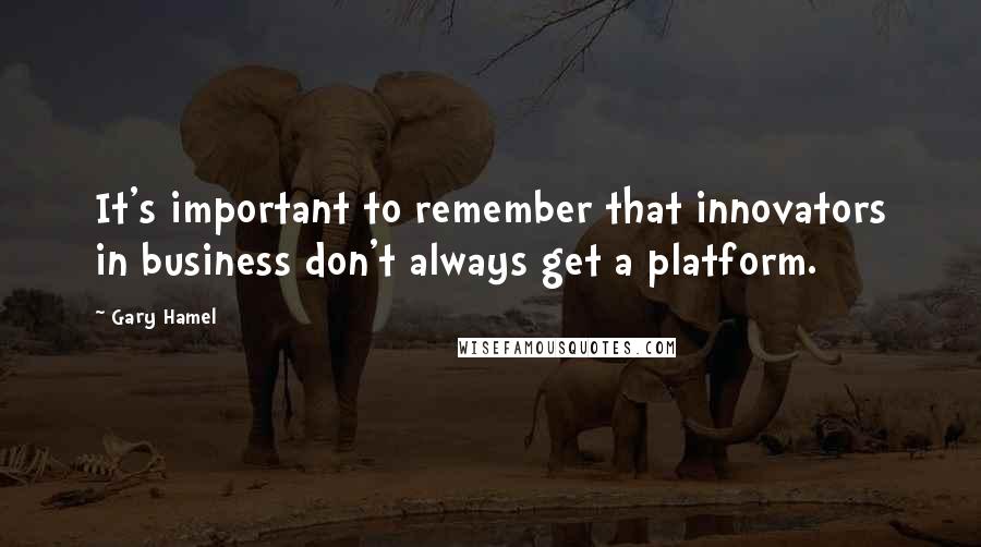 Gary Hamel quotes: It's important to remember that innovators in business don't always get a platform.