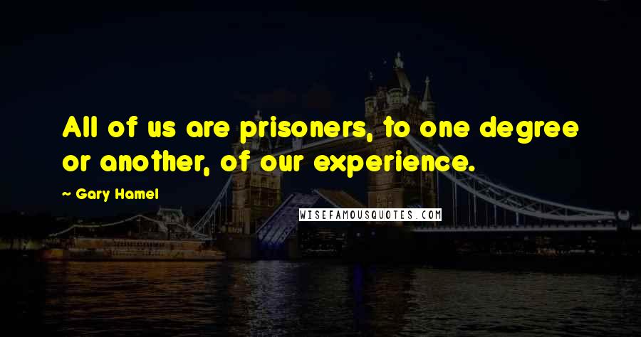 Gary Hamel quotes: All of us are prisoners, to one degree or another, of our experience.