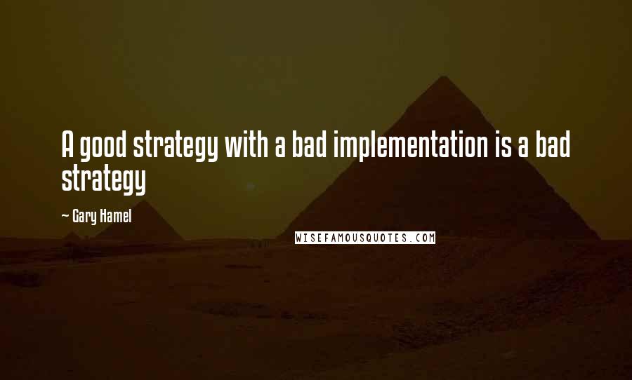 Gary Hamel quotes: A good strategy with a bad implementation is a bad strategy