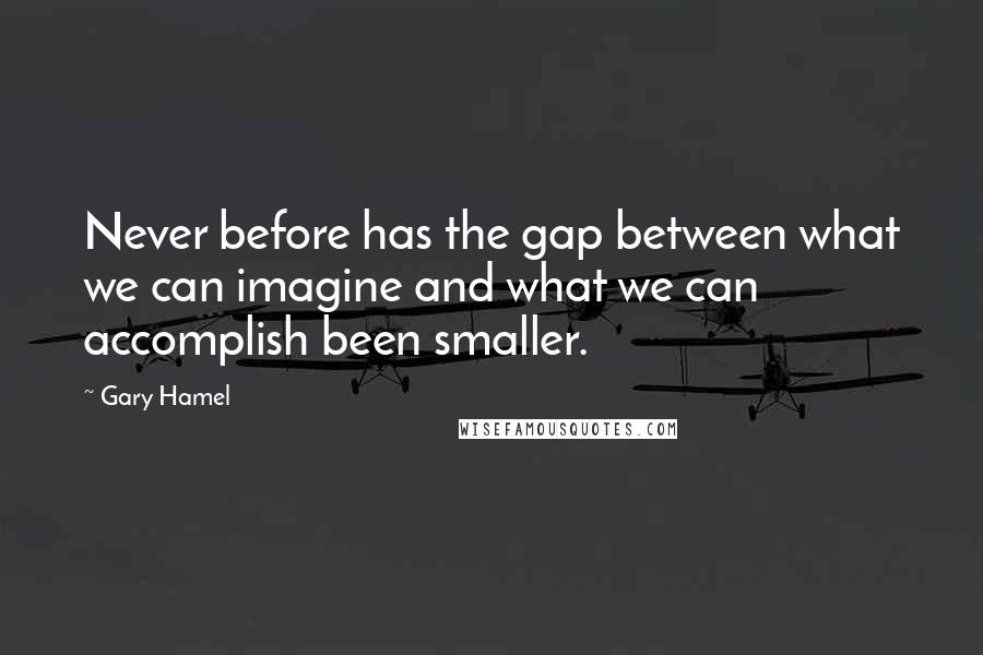 Gary Hamel quotes: Never before has the gap between what we can imagine and what we can accomplish been smaller.