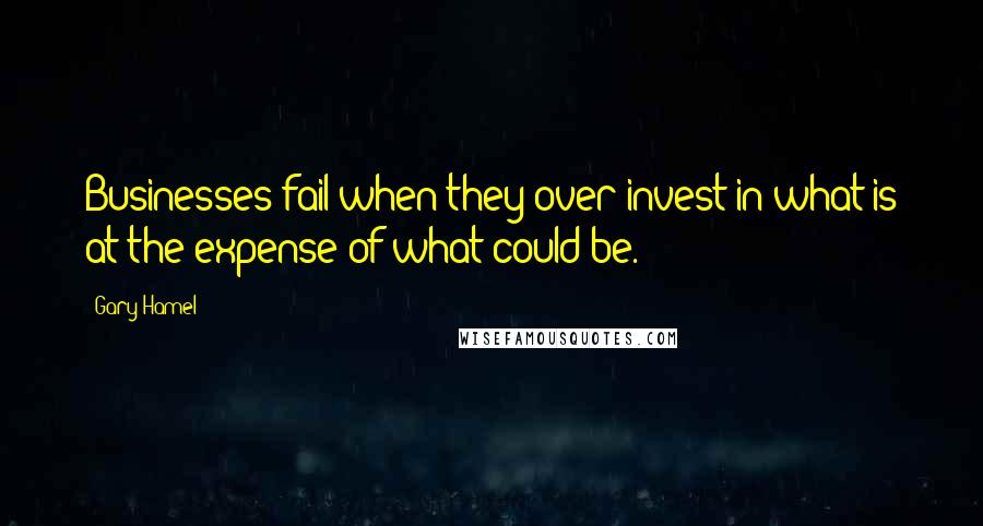 Gary Hamel quotes: Businesses fail when they over-invest in what is at the expense of what could be.