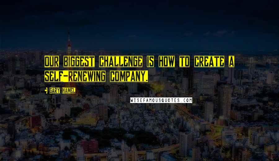 Gary Hamel quotes: Our biggest challenge is how to create a self-renewing company.
