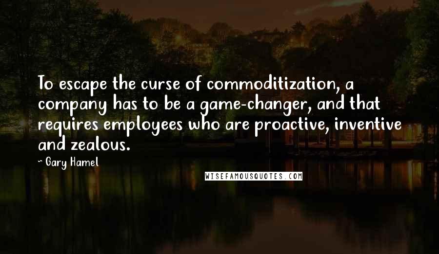 Gary Hamel quotes: To escape the curse of commoditization, a company has to be a game-changer, and that requires employees who are proactive, inventive and zealous.