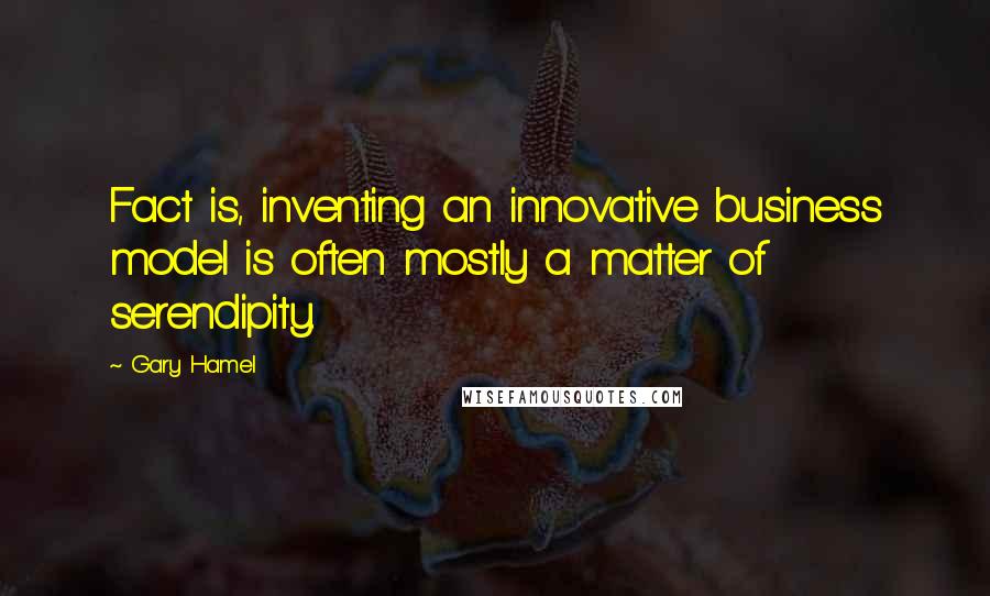 Gary Hamel quotes: Fact is, inventing an innovative business model is often mostly a matter of serendipity.