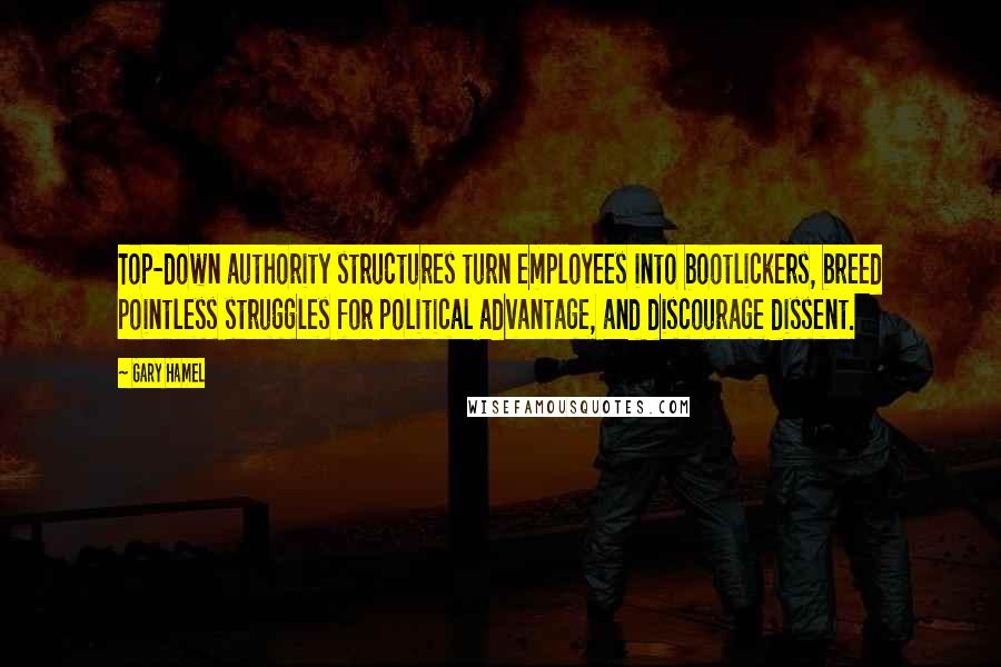 Gary Hamel quotes: Top-down authority structures turn employees into bootlickers, breed pointless struggles for political advantage, and discourage dissent.