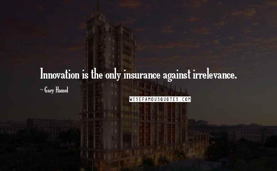 Gary Hamel quotes: Innovation is the only insurance against irrelevance.