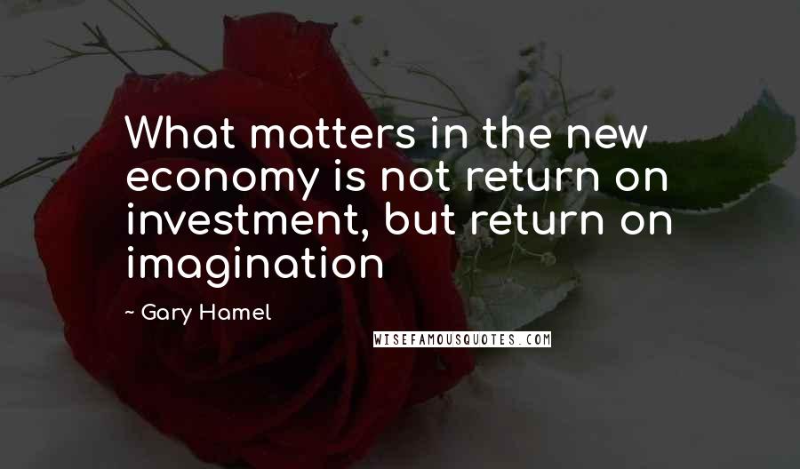 Gary Hamel quotes: What matters in the new economy is not return on investment, but return on imagination