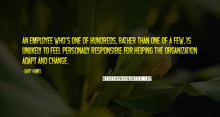 Gary Hamel quotes: An employee who's one of hundreds, rather than one of a few, is unlikely to feel personally responsible for helping the organization adapt and change.