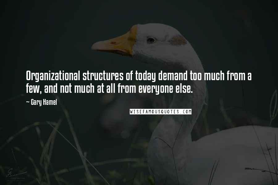 Gary Hamel quotes: Organizational structures of today demand too much from a few, and not much at all from everyone else.