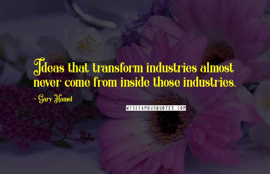 Gary Hamel quotes: Ideas that transform industries almost never come from inside those industries.