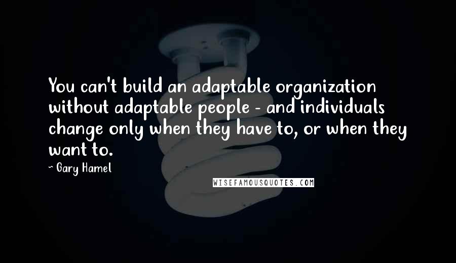 Gary Hamel quotes: You can't build an adaptable organization without adaptable people - and individuals change only when they have to, or when they want to.