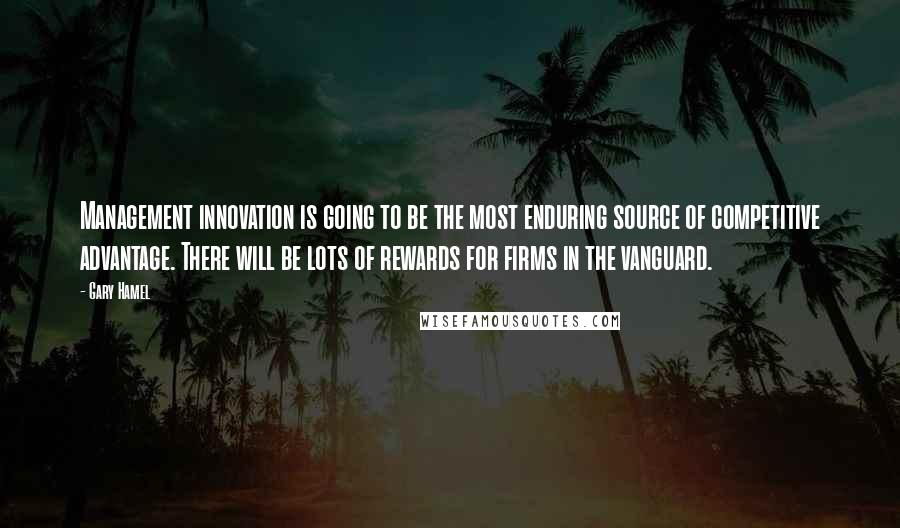 Gary Hamel quotes: Management innovation is going to be the most enduring source of competitive advantage. There will be lots of rewards for firms in the vanguard.