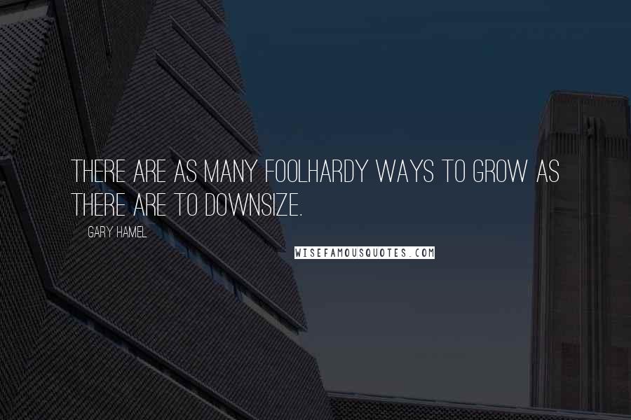 Gary Hamel quotes: There are as many foolhardy ways to grow as there are to downsize.
