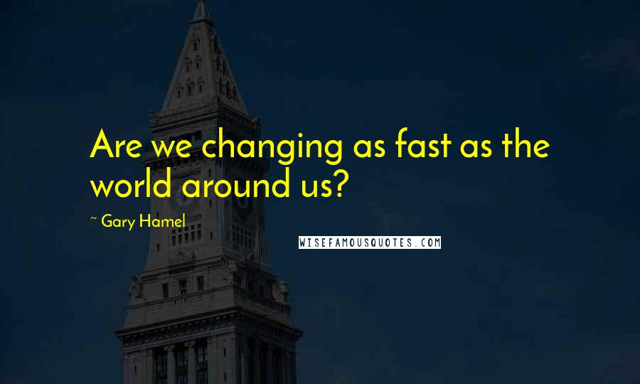 Gary Hamel quotes: Are we changing as fast as the world around us?