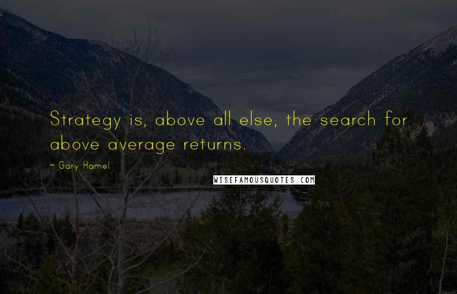 Gary Hamel quotes: Strategy is, above all else, the search for above average returns.