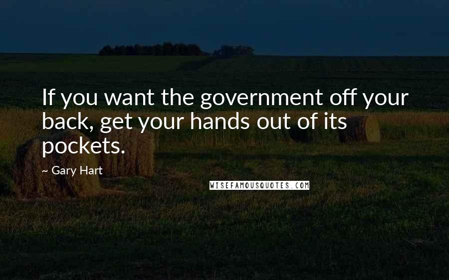 Gary Hart quotes: If you want the government off your back, get your hands out of its pockets.