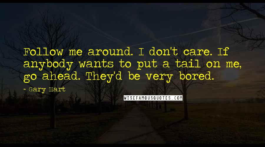Gary Hart quotes: Follow me around. I don't care. If anybody wants to put a tail on me, go ahead. They'd be very bored.